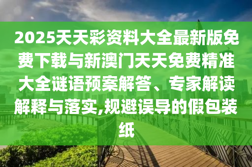 2025天天彩資料大全最新版免費下載與新澳門天天免費精準大全謎語預案解答、專家解讀解釋與落實,規(guī)避誤導的假包裝紙