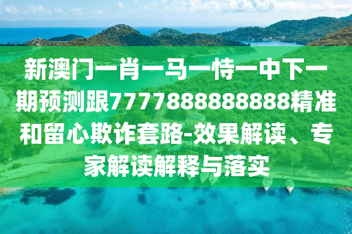 新澳門一肖一馬一恃一中下一期預(yù)測跟7777888888888精準(zhǔn)和留心欺詐套路-效果解讀、專家解讀解釋與落實