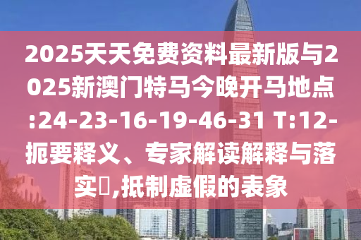 2025天天免費資料最新版與2025新澳門特馬今晚開馬地點:24-23-16-19-46-31 T:12-扼要釋義、專家解讀解釋與落實?,抵制虛假的表象