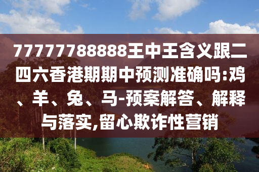 77777788888王中王含義跟二四六香港期期中預(yù)測(cè)準(zhǔn)確嗎:雞、羊、兔、馬-預(yù)案解答、解釋與落實(shí),留心欺詐性營(yíng)銷