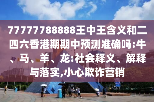 77777788888王中王含義和二四六香港期期中預(yù)測(cè)準(zhǔn)確嗎:牛、馬、羊、龍:社會(huì)釋義、解釋與落實(shí),小心欺詐營(yíng)銷(xiāo)