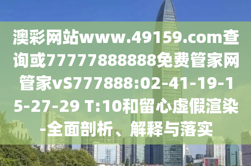 澳彩網(wǎng)站www.49159.соm查詢或77777888888免費(fèi)管家網(wǎng)管家vS777888:02-41-19-15-27-29 T:10和留心虛假渲染-全面剖析、解釋與落實(shí)