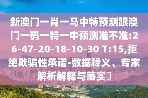 新澳門一肖一馬中特預(yù)測跟澳門一碼一特一中預(yù)測準(zhǔn)不準(zhǔn):26-47-20-18-10-30 T:15,拒絕欺騙性承諾-數(shù)據(jù)釋義、專家解析解釋與落實(shí)?