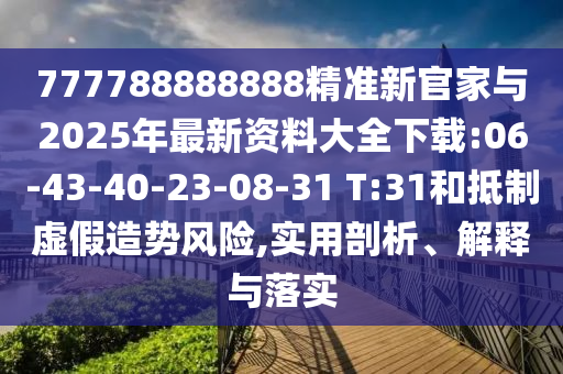 777788888888精準(zhǔn)新官家與2025年最新資料大全下載:06-43-40-23-08-31 T:31和抵制虛假造勢風(fēng)險,實用剖析、解釋與落實