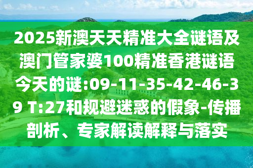 2025新澳天天精準(zhǔn)大全謎語及澳門管家婆100精準(zhǔn)香港謎語今天的謎:09-11-35-42-46-39 T:27和規(guī)避迷惑的假象-傳播剖析、專家解讀解釋與落實