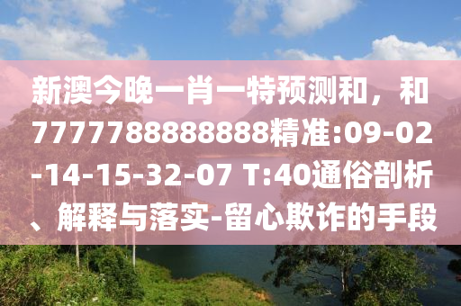 新澳今晚一肖一特預(yù)測和，和7777788888888精準(zhǔn):09-02-14-15-32-07 T:40通俗剖析、解釋與落實(shí)-留心欺詐的手段
