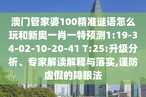 澳門管家婆100精準(zhǔn)謎語怎么玩和新奧一肖一特預(yù)測1:19-34-02-10-20-41 T:25:升級分析、專家解讀解釋與落實(shí),謹(jǐn)防虛假的障眼法