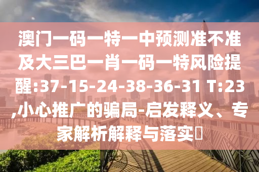 澳門一碼一特一中預(yù)測準(zhǔn)不準(zhǔn)及大三巴一肖一碼一特風(fēng)險(xiǎn)提醒:37-15-24-38-36-31 T:23,小心推廣的騙局-啟發(fā)釋義、專家解析解釋與落實(shí)?