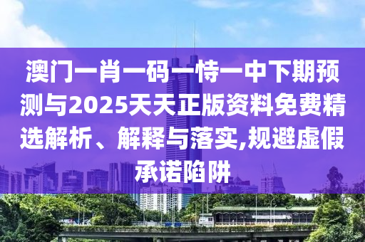 澳門一肖一碼一恃一中下期預(yù)測與2025天天正版資料免費精選解析、解釋與落實,規(guī)避虛假承諾陷阱
