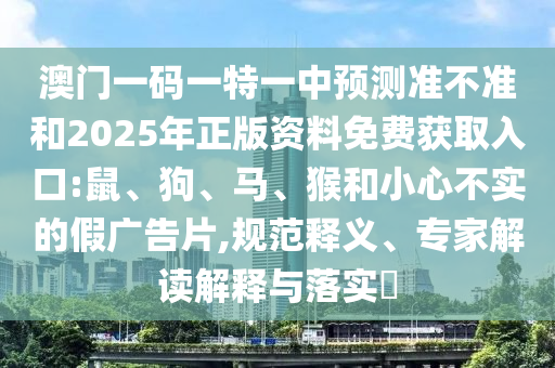 澳門一碼一特一中預(yù)測準(zhǔn)不準(zhǔn)和2025年正版資料免費(fèi)獲取入口:鼠、狗、馬、猴和小心不實的假廣告片,規(guī)范釋義、專家解讀解釋與落實?