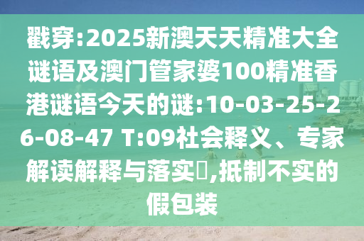 戳穿:2025新澳天天精準(zhǔn)大全謎語及澳門管家婆100精準(zhǔn)香港謎語今天的謎:10-03-25-26-08-47 T:09社會(huì)釋義、專家解讀解釋與落實(shí)?,抵制不實(shí)的假包裝