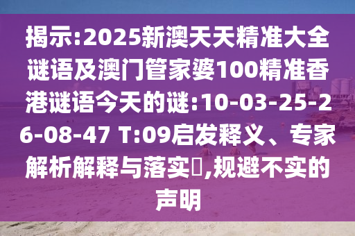 揭示:2025新澳天天精準(zhǔn)大全謎語及澳門管家婆100精準(zhǔn)香港謎語今天的謎:10-03-25-26-08-47 T:09啟發(fā)釋義、專家解析解釋與落實(shí)?,規(guī)避不實(shí)的聲明