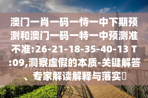 澳門(mén)一肖一碼一恃一中下期預(yù)測(cè)和澳門(mén)一碼一特一中預(yù)測(cè)準(zhǔn)不準(zhǔn):26-21-18-35-40-13 T:09,洞察虛假的本質(zhì)-關(guān)鍵解答、專家解讀解釋與落實(shí)?