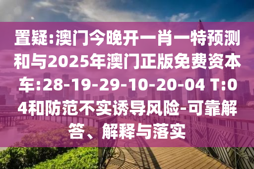 置疑:澳門今晚開一肖一特預(yù)測和與2025年澳門正版免費資本車:28-19-29-10-20-04 T:04和防范不實誘導(dǎo)風(fēng)險-可靠解答、解釋與落實
