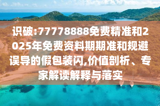 識(shí)破:77778888免費(fèi)精準(zhǔn)和2025年免費(fèi)資料期期準(zhǔn)和規(guī)避誤導(dǎo)的假包裝閃,價(jià)值剖析、專家解讀解釋與落實(shí)