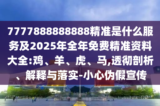 7777888888888精準是什么服務(wù)及2025年全年免費精準資料大全:雞、羊、虎、馬,透徹剖析、解釋與落實-小心偽假宣傳
