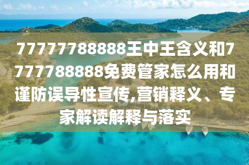 77777788888王中王含義和7777788888免費(fèi)管家怎么用和謹(jǐn)防誤導(dǎo)性宣傳,營(yíng)銷釋義、專家解讀解釋與落實(shí)
