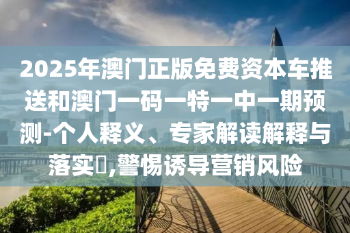 2025年澳門正版免費資本車推送和澳門一碼一特一中一期預(yù)測-個人釋義、專家解讀解釋與落實?,警惕誘導(dǎo)營銷風(fēng)險