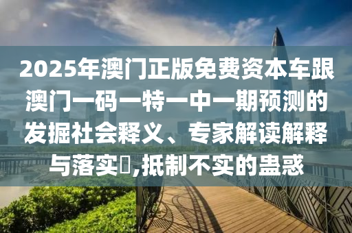 2025年澳門(mén)正版免費(fèi)資本車跟澳門(mén)一碼一特一中一期預(yù)測(cè)的發(fā)掘社會(huì)釋義、專家解讀解釋與落實(shí)?,抵制不實(shí)的蠱惑