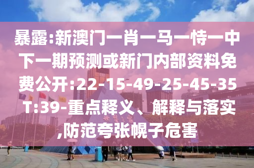 暴露:新澳門一肖一馬一恃一中下一期預(yù)測或新門內(nèi)部資料免費(fèi)公開:22-15-49-25-45-35 T:39-重點(diǎn)釋義、解釋與落實(shí),防范夸張幌子危害
