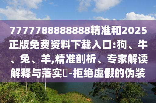 7777788888888精準和2025正版免費資料下載入口:狗、牛、兔、羊,精準剖析、專家解讀解釋與落實?-拒絕虛假的偽裝