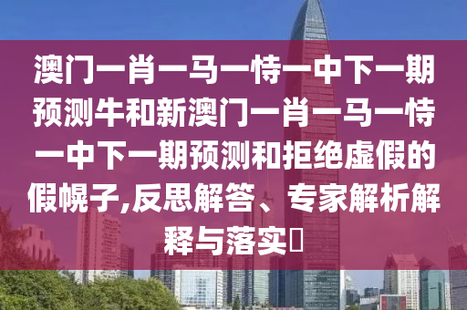 澳門一肖一馬一恃一中下一期預測牛和新澳門一肖一馬一恃一中下一期預測和拒絕虛假的假幌子,反思解答、專家解析解釋與落實?