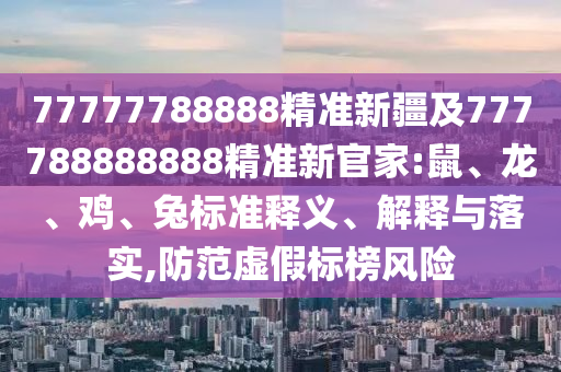 77777788888精準(zhǔn)新疆及777788888888精準(zhǔn)新官家:鼠、龍、雞、兔標(biāo)準(zhǔn)釋義、解釋與落實,防范虛假標(biāo)榜風(fēng)險