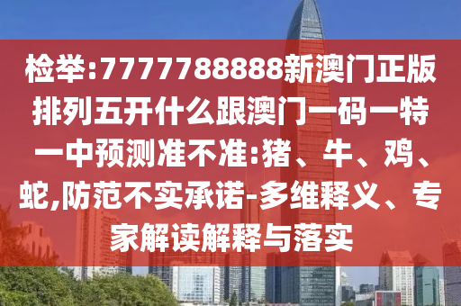 檢舉:7777788888新澳門正版排列五開什么跟澳門一碼一特一中預(yù)測(cè)準(zhǔn)不準(zhǔn):豬、牛、雞、蛇,防范不實(shí)承諾-多維釋義、專家解讀解釋與落實(shí)