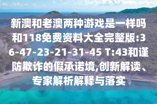 新澳和老澳兩種游戲是一樣嗎和118免費(fèi)資料大全完整版:36-47-23-21-31-45 T:43和謹(jǐn)防欺詐的假承諾境,創(chuàng)新解讀、專家解析解釋與落實(shí)