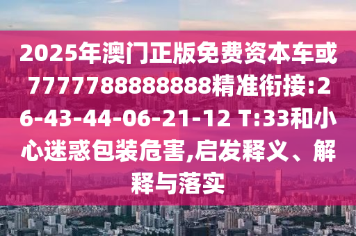 2025年澳門正版免費資本車或7777788888888精準銜接:26-43-44-06-21-12 T:33和小心迷惑包裝危害,啟發(fā)釋義、解釋與落實