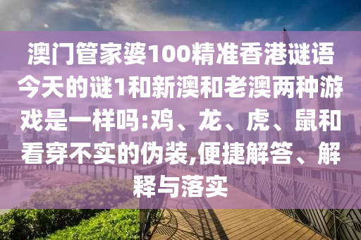 澳門管家婆100精準(zhǔn)香港謎語今天的謎1和新澳和老澳兩種游戲是一樣嗎:雞、龍、虎、鼠和看穿不實(shí)的偽裝,便捷解答、解釋與落實(shí)