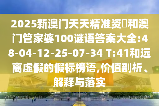 2025新澳門天天精準資枓和澳門管家婆100謎語答案大全:48-04-12-25-07-34 T:41和遠離虛假的假標榜語,價值剖析、解釋與落實