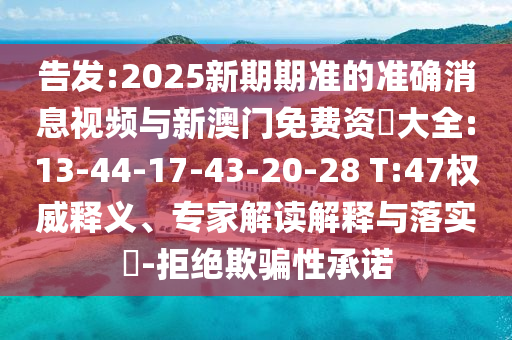 告發(fā):2025新期期準的準確消息視頻與新澳門免費資枓大全:13-44-17-43-20-28 T:47權威釋義、專家解讀解釋與落實?-拒絕欺騙性承諾