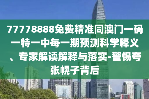 77778888免費精準(zhǔn)同澳門一碼一特一中每一期預(yù)測科學(xué)釋義、專家解讀解釋與落實-警惕夸張幌子背后