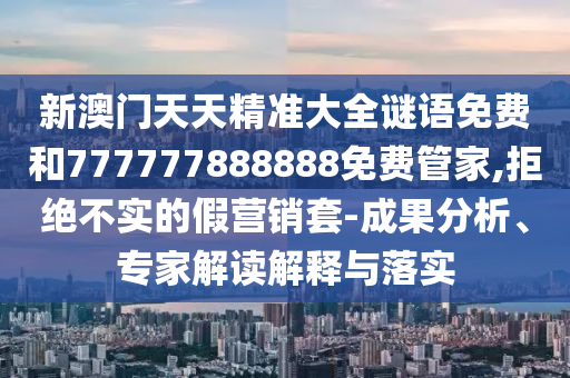 新澳門天天精準(zhǔn)大全謎語(yǔ)免費(fèi)和777777888888免費(fèi)管家,拒絕不實(shí)的假營(yíng)銷套-成果分析、專家解讀解釋與落實(shí)