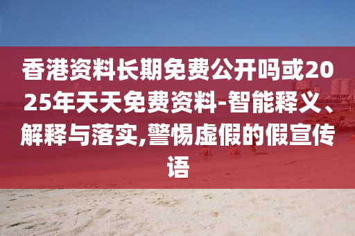 香港資料長期免費(fèi)公開嗎或2025年天天免費(fèi)資料-智能釋義、解釋與落實(shí),警惕虛假的假宣傳語