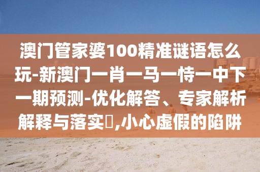 澳門管家婆100精準(zhǔn)謎語怎么玩-新澳門一肖一馬一恃一中下一期預(yù)測-優(yōu)化解答、專家解析解釋與落實?,小心虛假的陷阱