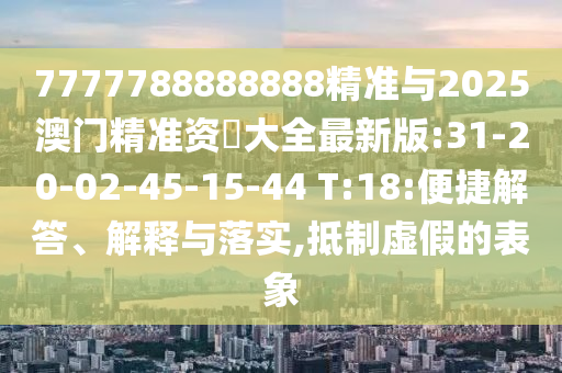 7777788888888精準(zhǔn)與2025澳門精準(zhǔn)資枓大全最新版:31-20-02-45-15-44 T:18:便捷解答、解釋與落實,抵制虛假的表象