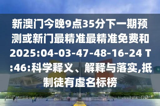 新澳門今晚9點(diǎn)35分下一期預(yù)測(cè)或新門最精準(zhǔn)最精準(zhǔn)免費(fèi)和2025:04-03-47-48-16-24 T:46:科學(xué)釋義、解釋與落實(shí),抵制徒有虛名標(biāo)榜