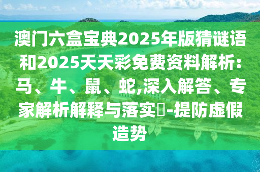 澳門六盒寶典2025年版猜謎語和2025天天彩免費資料解析:馬、牛、鼠、蛇,深入解答、專家解析解釋與落實?-提防虛假造勢