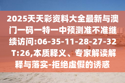 2025天天彩資料大全最新與澳門一碼一特一中預測準不準繼續(xù)訪問:06-35-11-28-27-32 T:26,本質釋義、專家解讀解釋與落實-拒絕虛假的誘惑