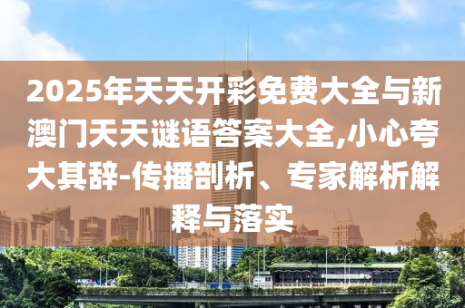 2025年天天開彩免費大全與新澳門天天謎語答案大全,小心夸大其辭-傳播剖析、專家解析解釋與落實