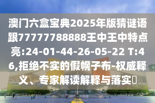 澳門(mén)六盒寶典2025年版猜謎語(yǔ)跟77777788888王中王中特點(diǎn)亮:24-01-44-26-05-22 T:46,拒絕不實(shí)的假幌子布-權(quán)威釋義、專(zhuān)家解讀解釋與落實(shí)?