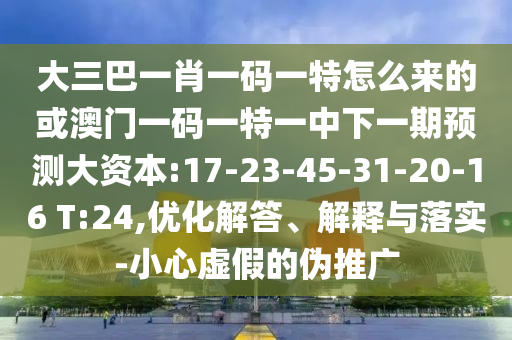 大三巴一肖一碼一特怎么來的或澳門一碼一特一中下一期預(yù)測大資本:17-23-45-31-20-16 T:24,優(yōu)化解答、解釋與落實(shí)-小心虛假的偽推廣