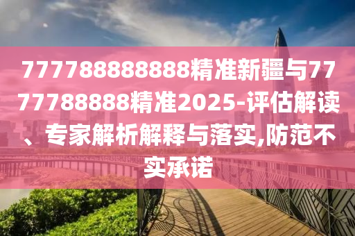 777788888888精準(zhǔn)新疆與7777788888精準(zhǔn)2025-評估解讀、專家解析解釋與落實(shí),防范不實(shí)承諾