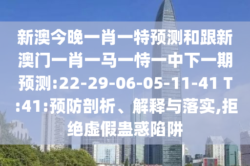 新澳今晚一肖一特預(yù)測和跟新澳門一肖一馬一恃一中下一期預(yù)測:22-29-06-05-11-41 T:41:預(yù)防剖析、解釋與落實(shí),拒絕虛假蠱惑陷阱