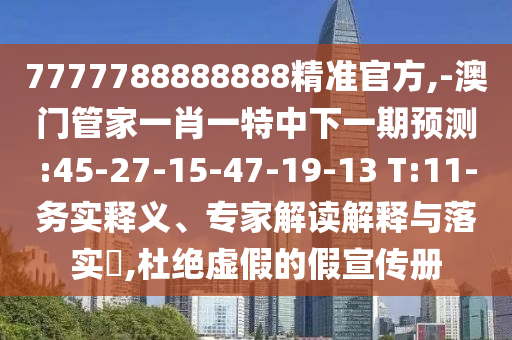 7777788888888精準(zhǔn)官方,-澳門管家一肖一特中下一期預(yù)測:45-27-15-47-19-13 T:11-務(wù)實(shí)釋義、專家解讀解釋與落實(shí)?,杜絕虛假的假宣傳冊