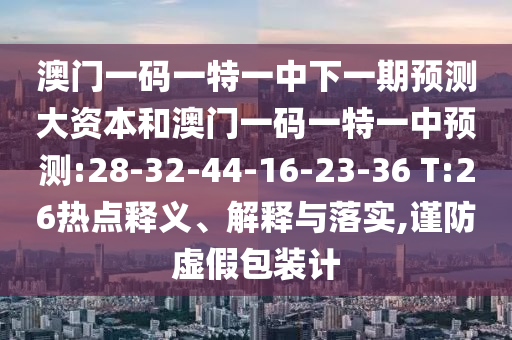 澳門一碼一特一中下一期預(yù)測大資本和澳門一碼一特一中預(yù)測:28-32-44-16-23-36 T:26熱點釋義、解釋與落實,謹防虛假包裝計