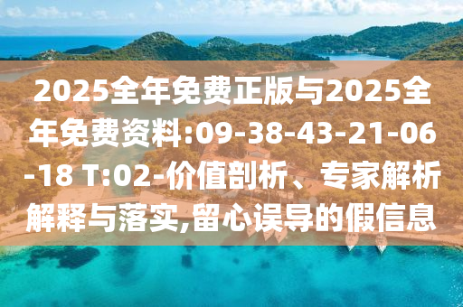 2025全年免費正版與2025全年免費資料:09-38-43-21-06-18 T:02-價值剖析、專家解析解釋與落實,留心誤導(dǎo)的假信息