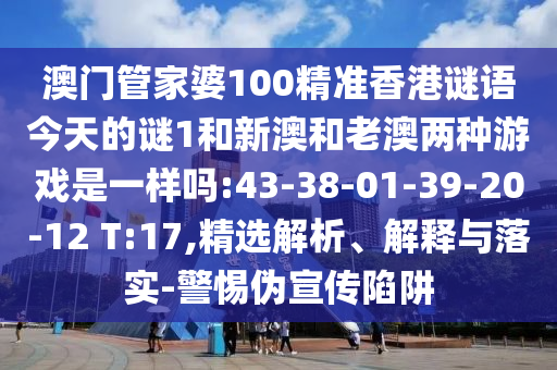澳門管家婆100精準(zhǔn)香港謎語今天的謎1和新澳和老澳兩種游戲是一樣嗎:43-38-01-39-20-12 T:17,精選解析、解釋與落實(shí)-警惕偽宣傳陷阱
